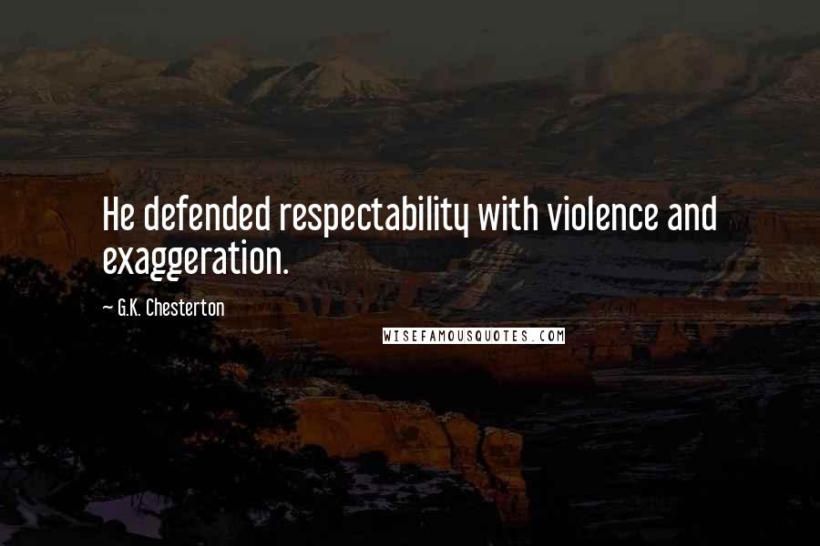 G.K. Chesterton Quotes: He defended respectability with violence and exaggeration.