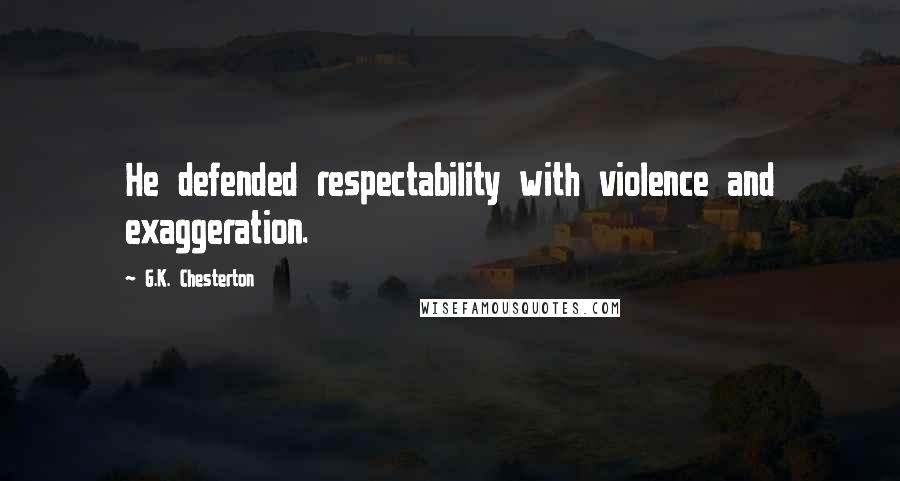 G.K. Chesterton Quotes: He defended respectability with violence and exaggeration.