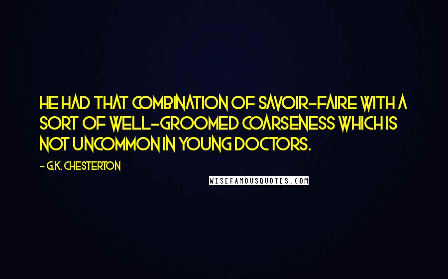 G.K. Chesterton Quotes: He had that combination of savoir-faire with a sort of well-groomed coarseness which is not uncommon in young doctors.