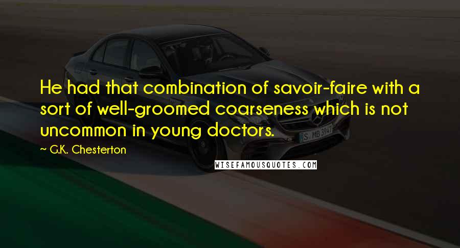 G.K. Chesterton Quotes: He had that combination of savoir-faire with a sort of well-groomed coarseness which is not uncommon in young doctors.