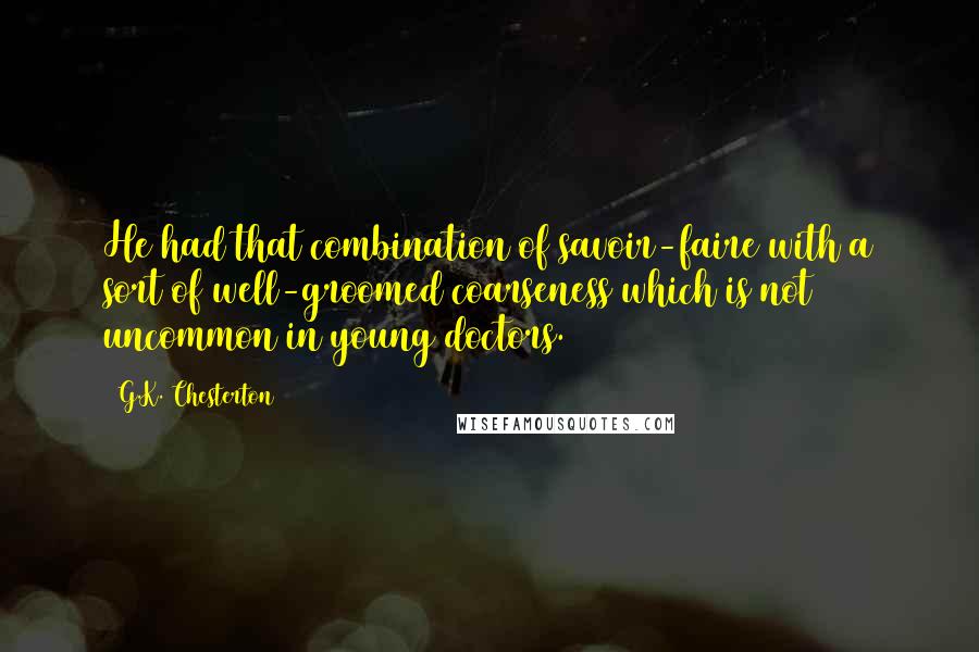 G.K. Chesterton Quotes: He had that combination of savoir-faire with a sort of well-groomed coarseness which is not uncommon in young doctors.