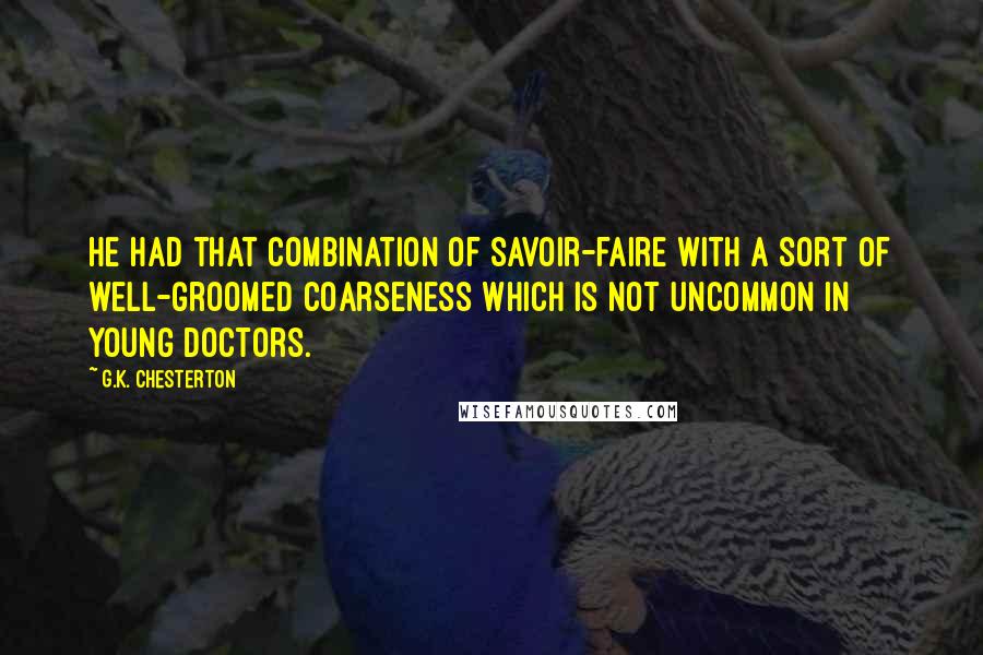 G.K. Chesterton Quotes: He had that combination of savoir-faire with a sort of well-groomed coarseness which is not uncommon in young doctors.