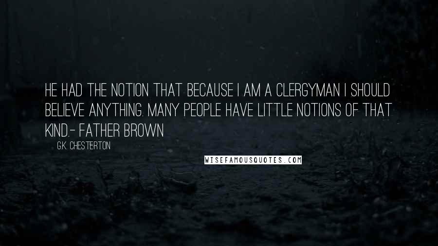 G.K. Chesterton Quotes: He had the notion that because I am a clergyman I should believe anything. Many people have little notions of that kind.- Father Brown