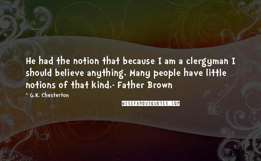 G.K. Chesterton Quotes: He had the notion that because I am a clergyman I should believe anything. Many people have little notions of that kind.- Father Brown