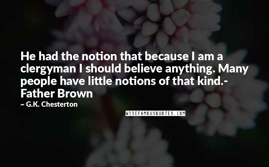 G.K. Chesterton Quotes: He had the notion that because I am a clergyman I should believe anything. Many people have little notions of that kind.- Father Brown