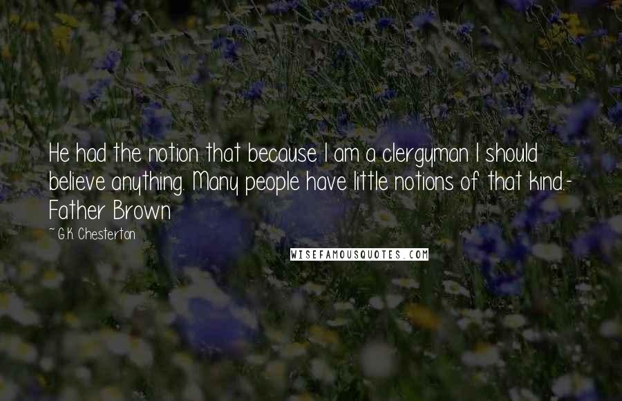 G.K. Chesterton Quotes: He had the notion that because I am a clergyman I should believe anything. Many people have little notions of that kind.- Father Brown