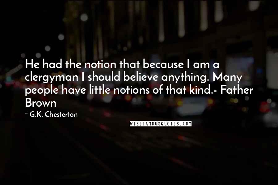 G.K. Chesterton Quotes: He had the notion that because I am a clergyman I should believe anything. Many people have little notions of that kind.- Father Brown