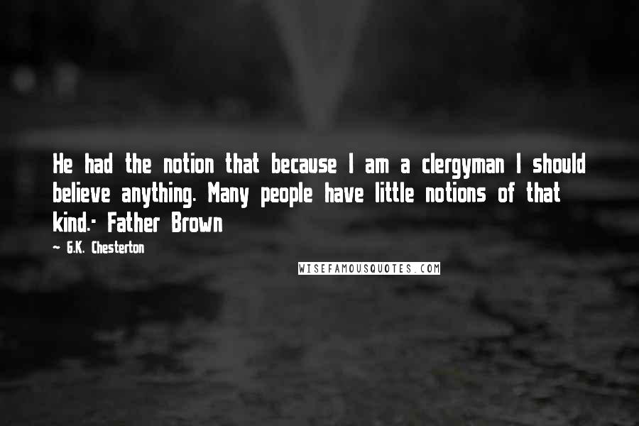 G.K. Chesterton Quotes: He had the notion that because I am a clergyman I should believe anything. Many people have little notions of that kind.- Father Brown