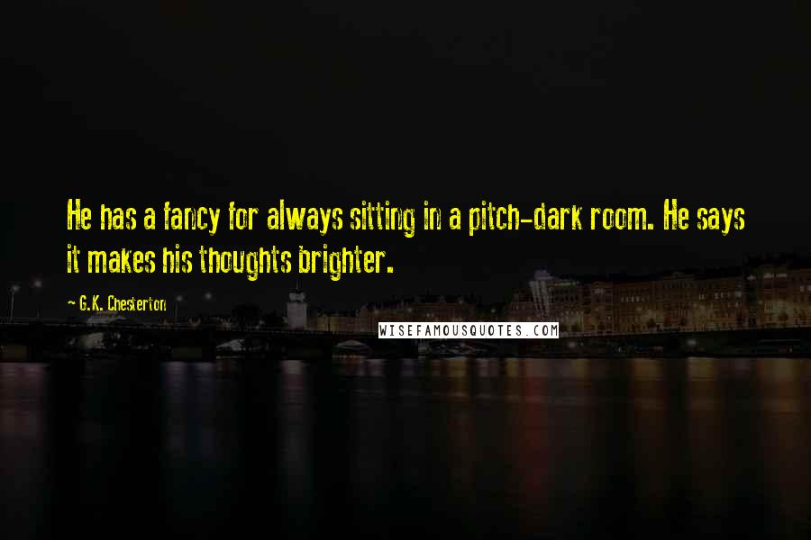 G.K. Chesterton Quotes: He has a fancy for always sitting in a pitch-dark room. He says it makes his thoughts brighter.