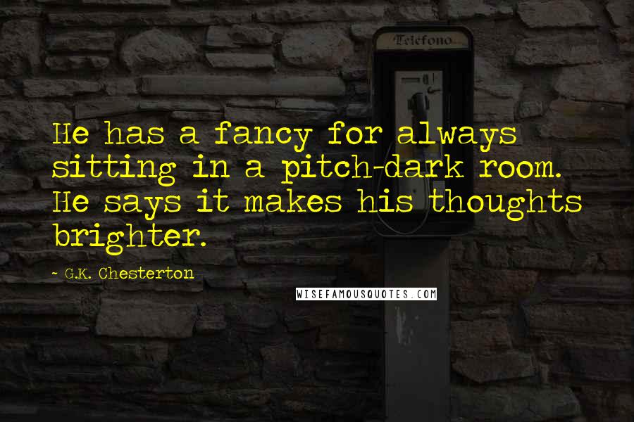 G.K. Chesterton Quotes: He has a fancy for always sitting in a pitch-dark room. He says it makes his thoughts brighter.