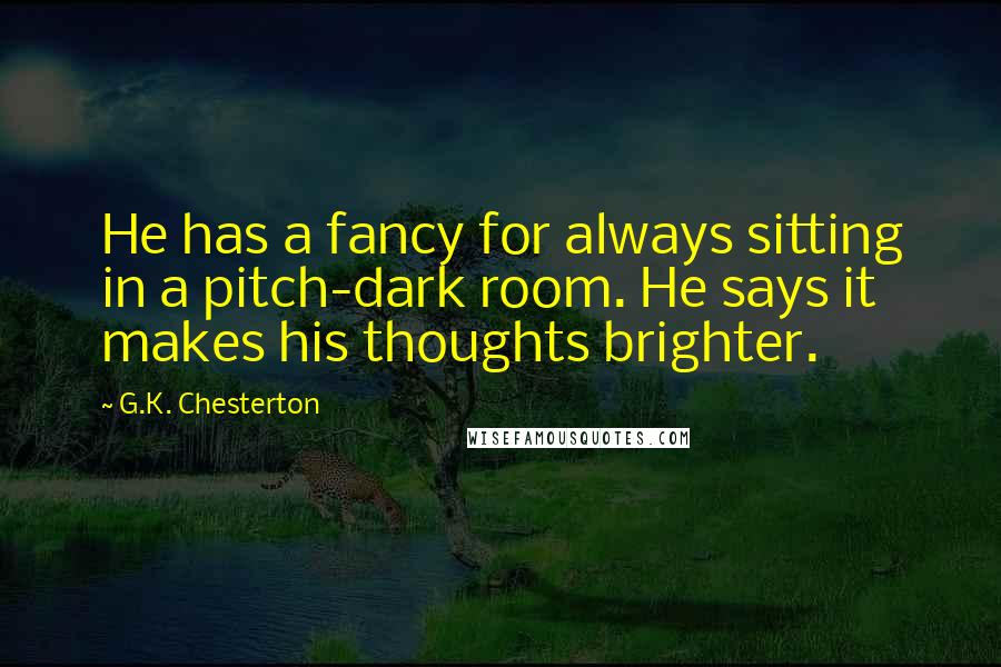 G.K. Chesterton Quotes: He has a fancy for always sitting in a pitch-dark room. He says it makes his thoughts brighter.