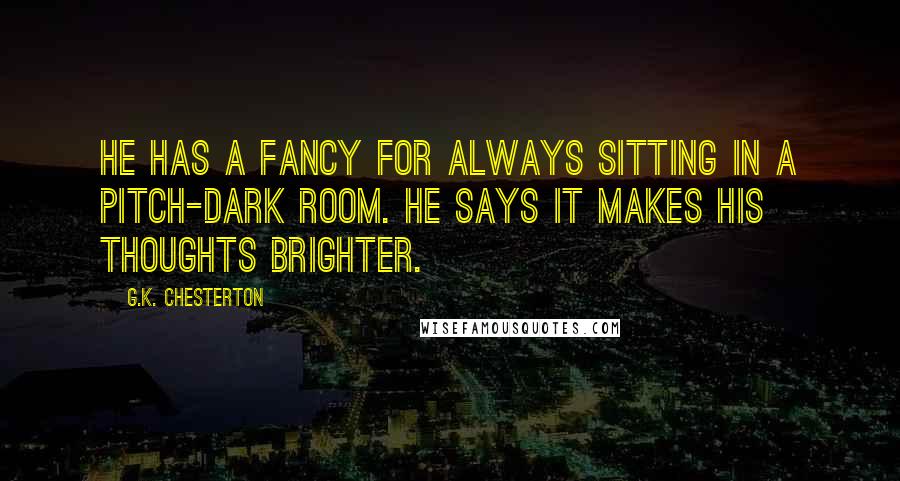 G.K. Chesterton Quotes: He has a fancy for always sitting in a pitch-dark room. He says it makes his thoughts brighter.