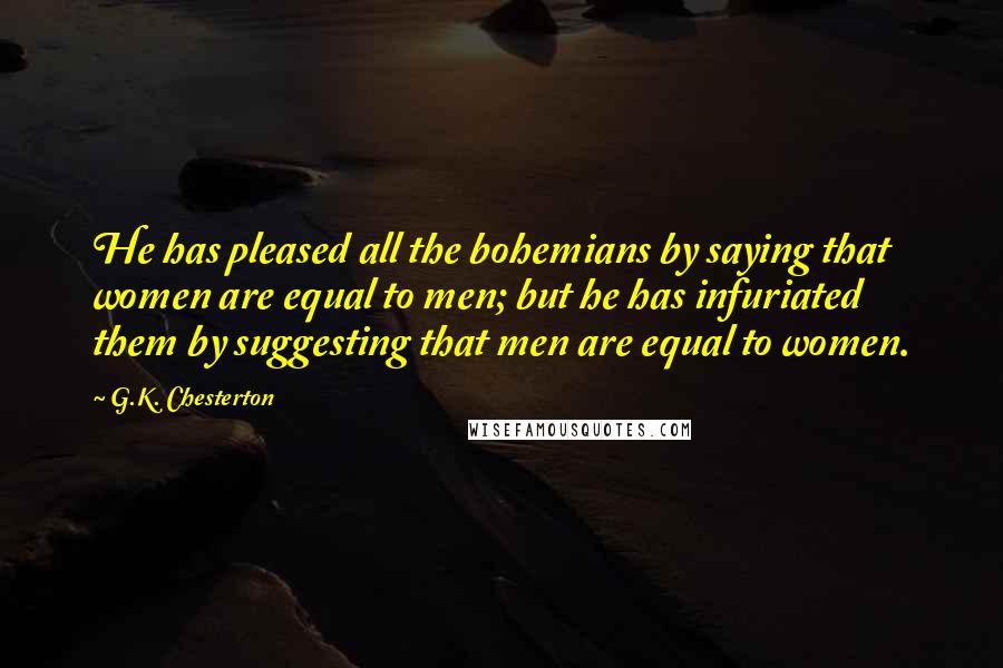 G.K. Chesterton Quotes: He has pleased all the bohemians by saying that women are equal to men; but he has infuriated them by suggesting that men are equal to women.