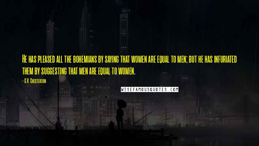 G.K. Chesterton Quotes: He has pleased all the bohemians by saying that women are equal to men; but he has infuriated them by suggesting that men are equal to women.