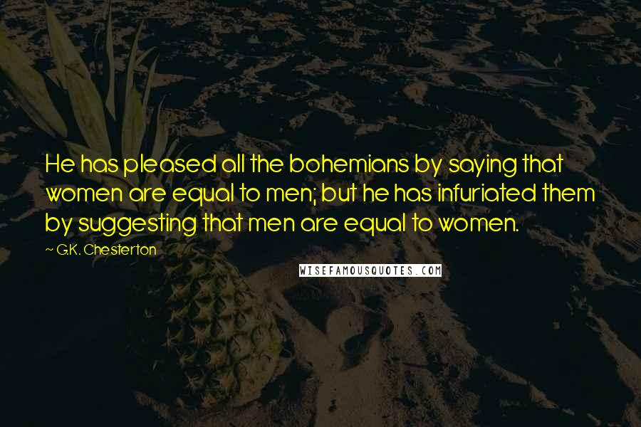 G.K. Chesterton Quotes: He has pleased all the bohemians by saying that women are equal to men; but he has infuriated them by suggesting that men are equal to women.