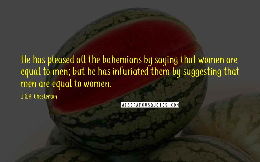 G.K. Chesterton Quotes: He has pleased all the bohemians by saying that women are equal to men; but he has infuriated them by suggesting that men are equal to women.