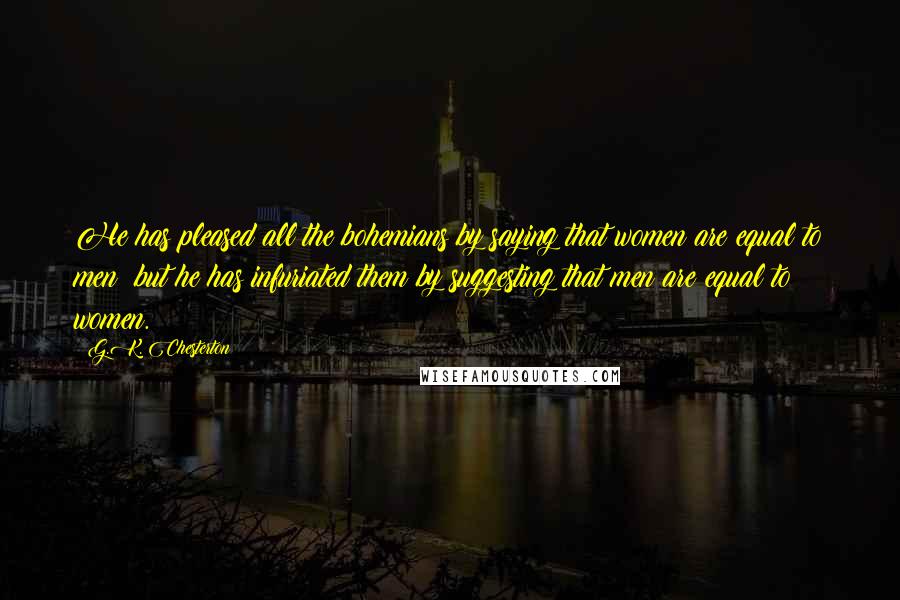 G.K. Chesterton Quotes: He has pleased all the bohemians by saying that women are equal to men; but he has infuriated them by suggesting that men are equal to women.