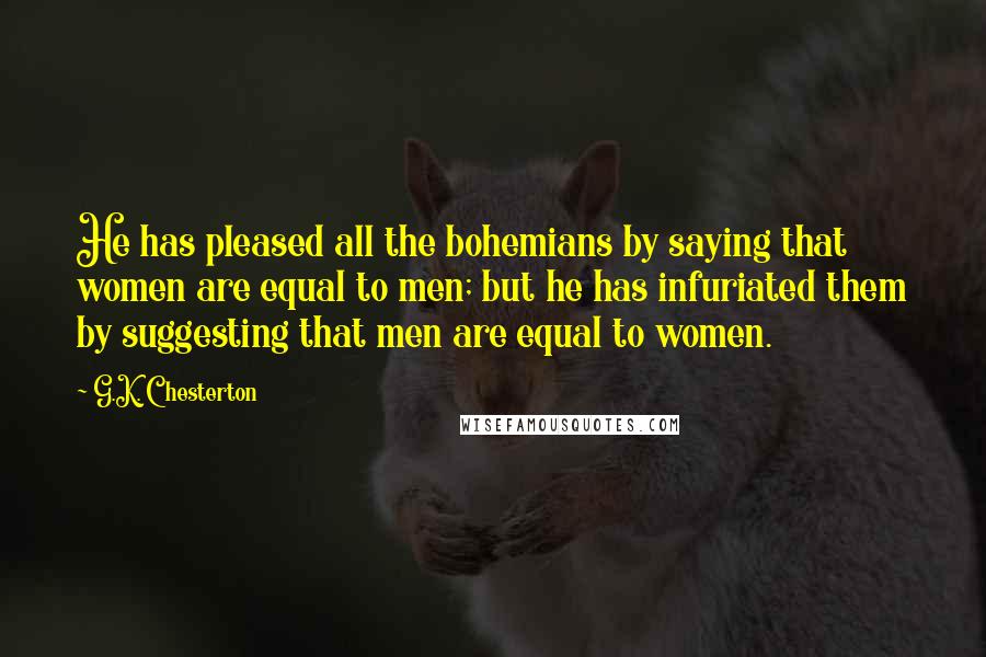 G.K. Chesterton Quotes: He has pleased all the bohemians by saying that women are equal to men; but he has infuriated them by suggesting that men are equal to women.