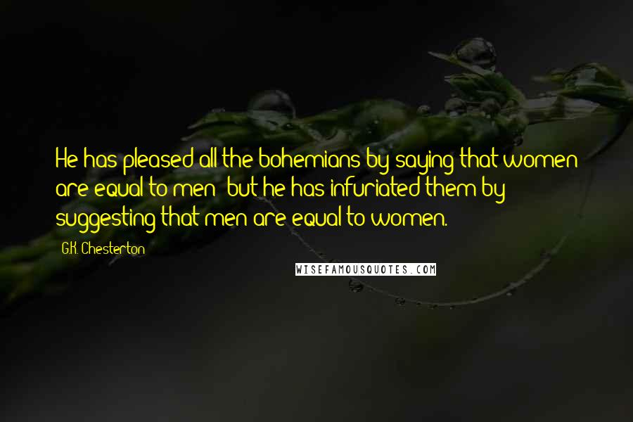 G.K. Chesterton Quotes: He has pleased all the bohemians by saying that women are equal to men; but he has infuriated them by suggesting that men are equal to women.