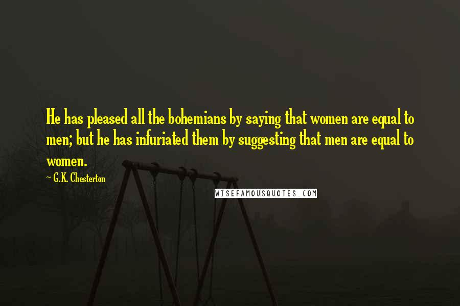 G.K. Chesterton Quotes: He has pleased all the bohemians by saying that women are equal to men; but he has infuriated them by suggesting that men are equal to women.