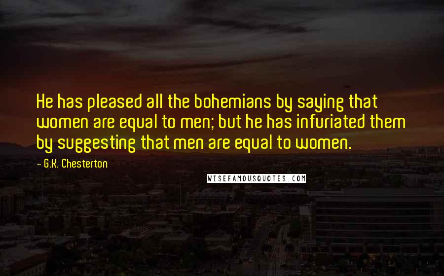 G.K. Chesterton Quotes: He has pleased all the bohemians by saying that women are equal to men; but he has infuriated them by suggesting that men are equal to women.