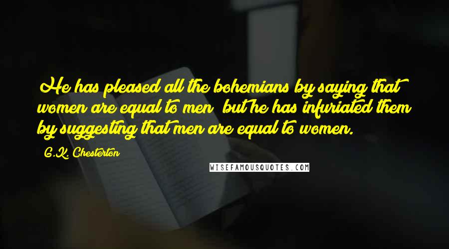 G.K. Chesterton Quotes: He has pleased all the bohemians by saying that women are equal to men; but he has infuriated them by suggesting that men are equal to women.