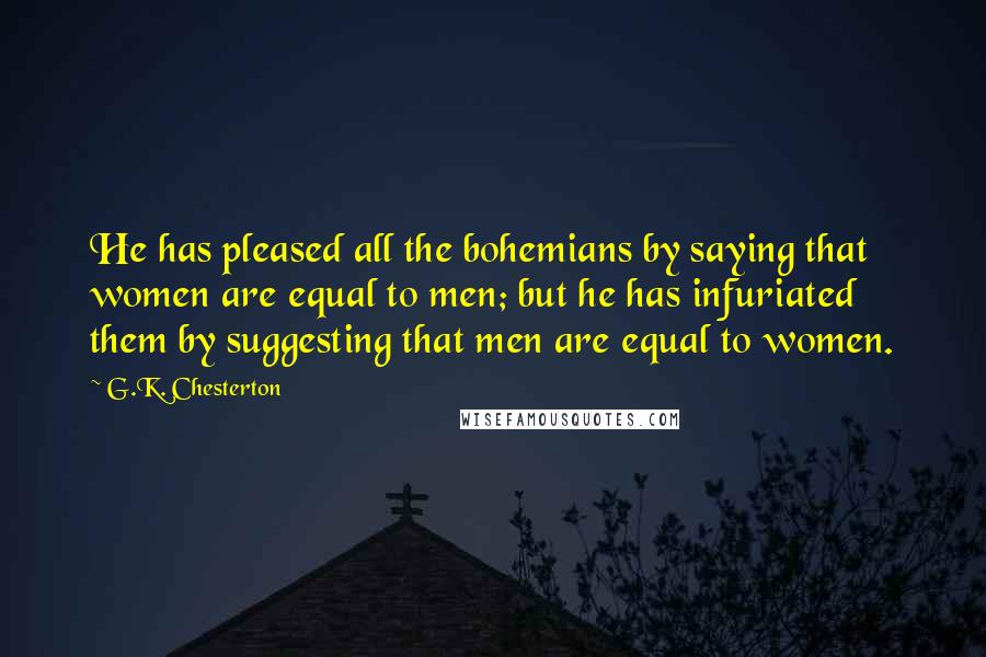 G.K. Chesterton Quotes: He has pleased all the bohemians by saying that women are equal to men; but he has infuriated them by suggesting that men are equal to women.