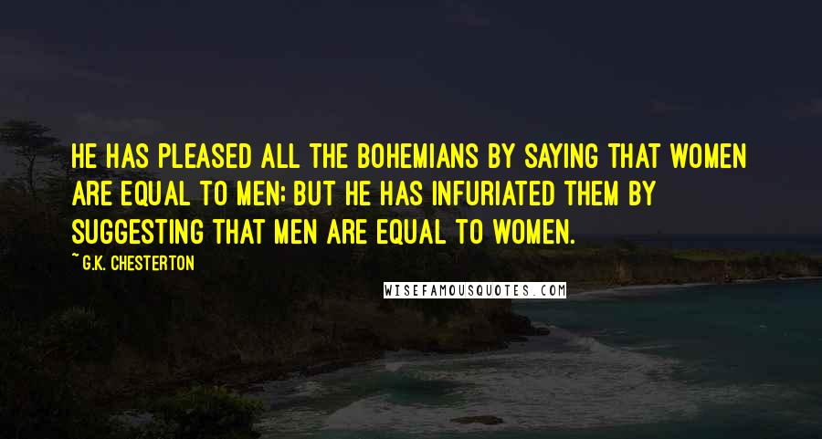 G.K. Chesterton Quotes: He has pleased all the bohemians by saying that women are equal to men; but he has infuriated them by suggesting that men are equal to women.