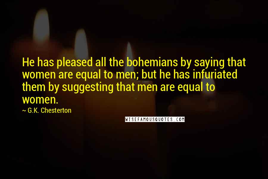 G.K. Chesterton Quotes: He has pleased all the bohemians by saying that women are equal to men; but he has infuriated them by suggesting that men are equal to women.