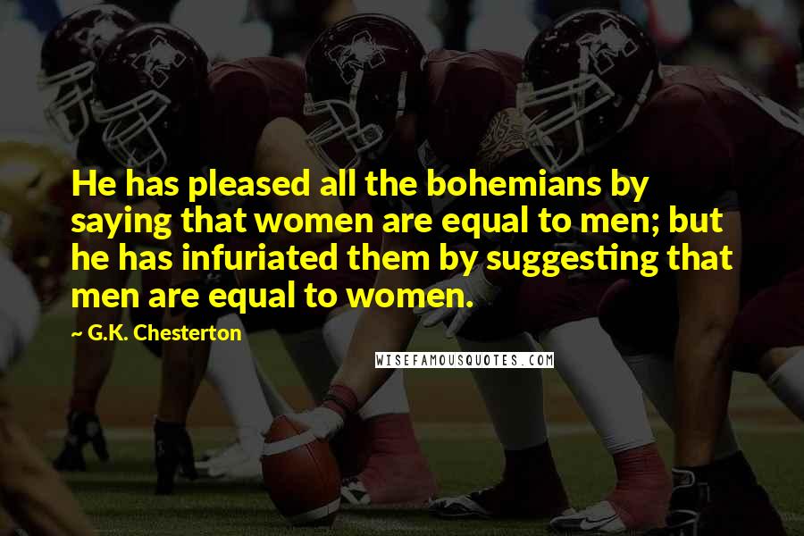 G.K. Chesterton Quotes: He has pleased all the bohemians by saying that women are equal to men; but he has infuriated them by suggesting that men are equal to women.