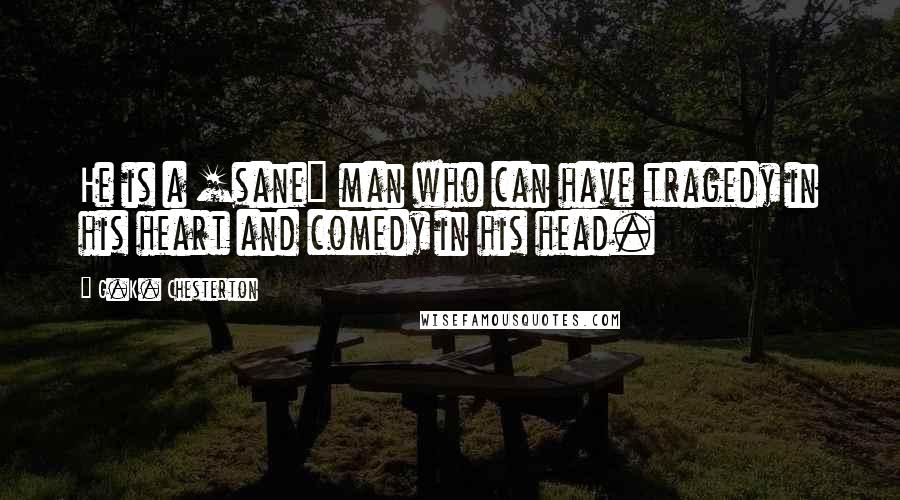 G.K. Chesterton Quotes: He is a [sane] man who can have tragedy in his heart and comedy in his head.