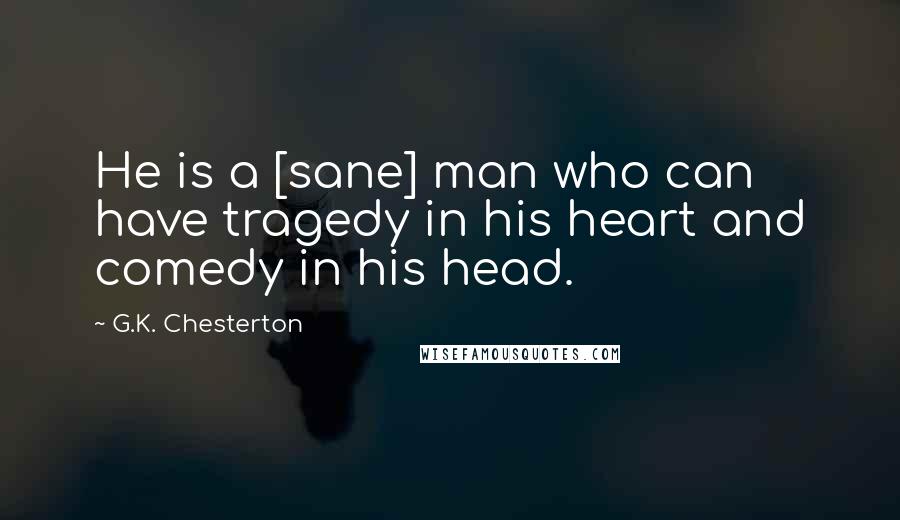 G.K. Chesterton Quotes: He is a [sane] man who can have tragedy in his heart and comedy in his head.