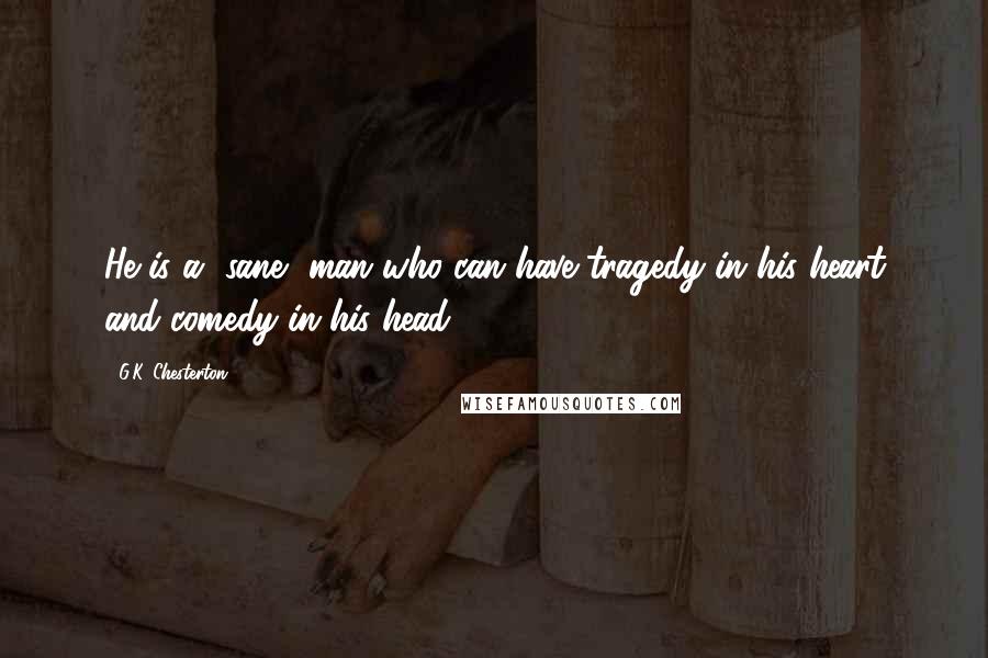 G.K. Chesterton Quotes: He is a [sane] man who can have tragedy in his heart and comedy in his head.
