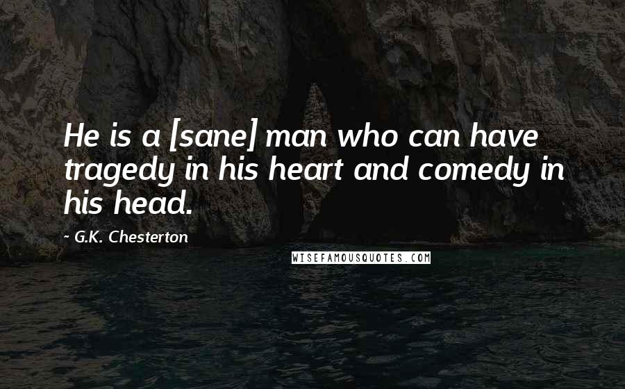 G.K. Chesterton Quotes: He is a [sane] man who can have tragedy in his heart and comedy in his head.
