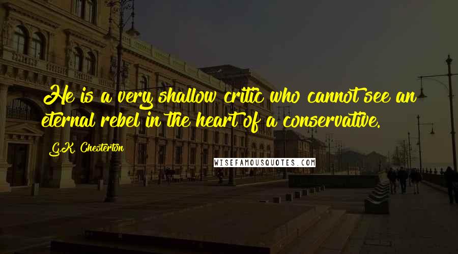 G.K. Chesterton Quotes: He is a very shallow critic who cannot see an eternal rebel in the heart of a conservative.