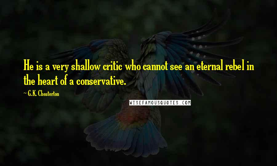 G.K. Chesterton Quotes: He is a very shallow critic who cannot see an eternal rebel in the heart of a conservative.