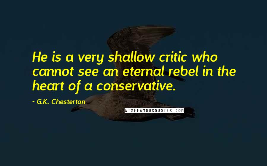 G.K. Chesterton Quotes: He is a very shallow critic who cannot see an eternal rebel in the heart of a conservative.