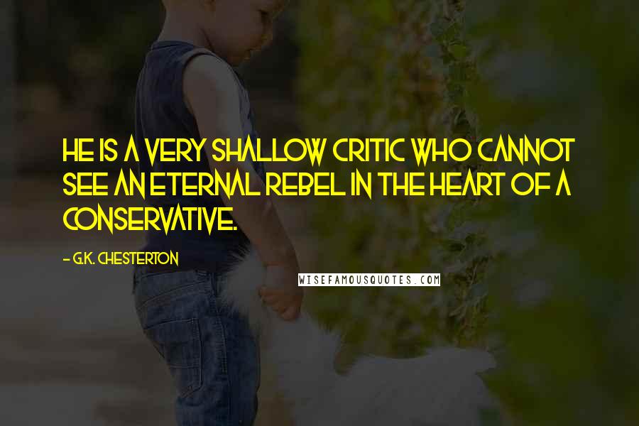 G.K. Chesterton Quotes: He is a very shallow critic who cannot see an eternal rebel in the heart of a conservative.