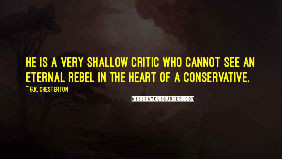 G.K. Chesterton Quotes: He is a very shallow critic who cannot see an eternal rebel in the heart of a conservative.