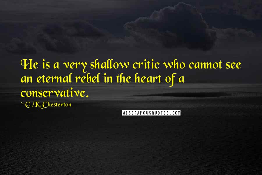 G.K. Chesterton Quotes: He is a very shallow critic who cannot see an eternal rebel in the heart of a conservative.