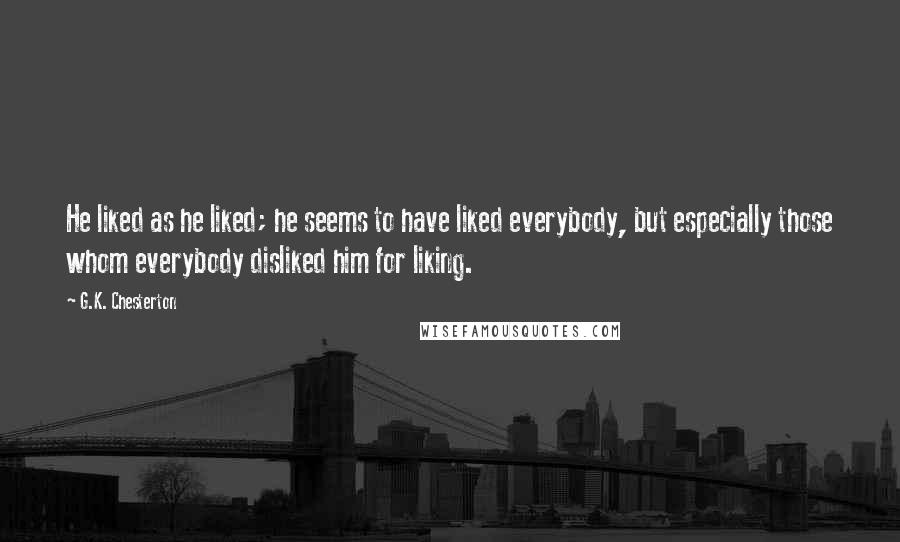 G.K. Chesterton Quotes: He liked as he liked; he seems to have liked everybody, but especially those whom everybody disliked him for liking.