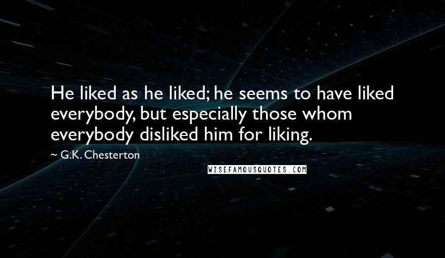 G.K. Chesterton Quotes: He liked as he liked; he seems to have liked everybody, but especially those whom everybody disliked him for liking.