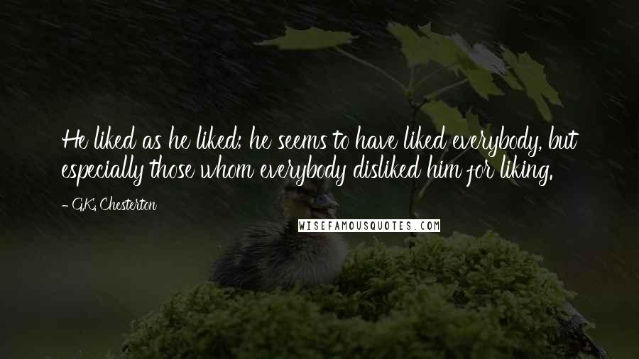 G.K. Chesterton Quotes: He liked as he liked; he seems to have liked everybody, but especially those whom everybody disliked him for liking.