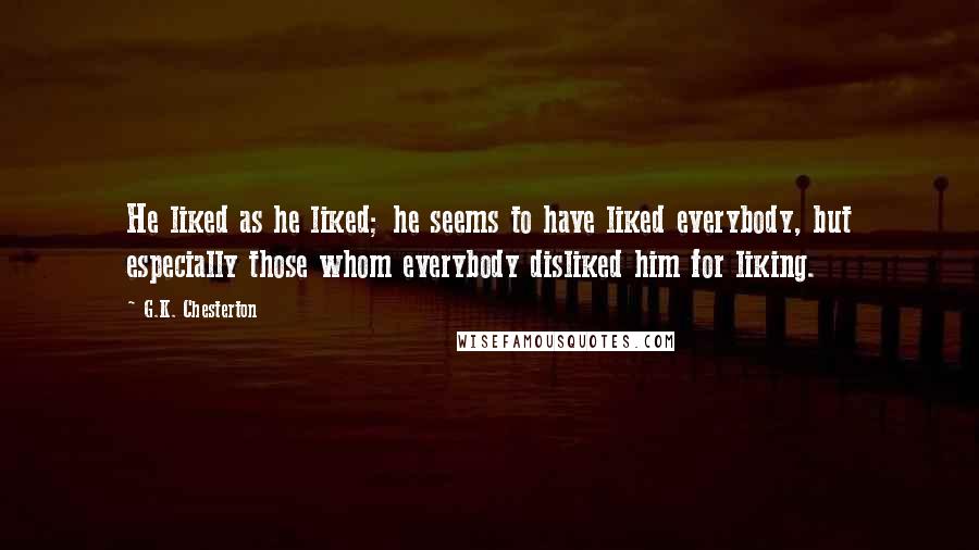 G.K. Chesterton Quotes: He liked as he liked; he seems to have liked everybody, but especially those whom everybody disliked him for liking.