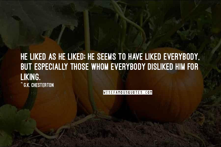 G.K. Chesterton Quotes: He liked as he liked; he seems to have liked everybody, but especially those whom everybody disliked him for liking.