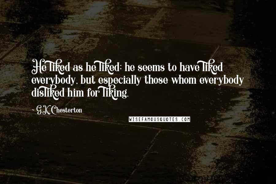 G.K. Chesterton Quotes: He liked as he liked; he seems to have liked everybody, but especially those whom everybody disliked him for liking.