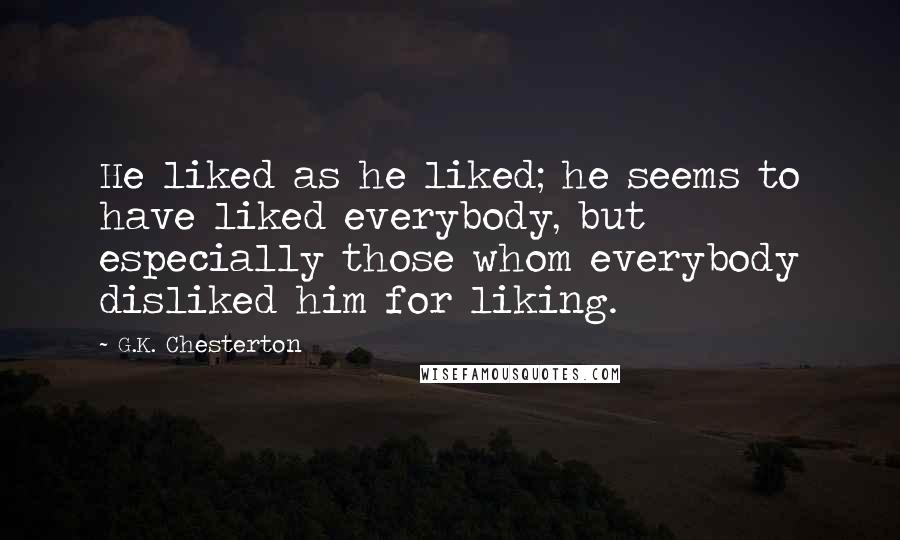 G.K. Chesterton Quotes: He liked as he liked; he seems to have liked everybody, but especially those whom everybody disliked him for liking.