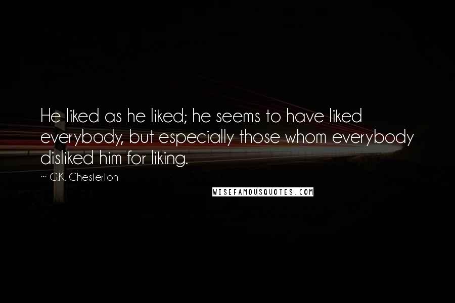 G.K. Chesterton Quotes: He liked as he liked; he seems to have liked everybody, but especially those whom everybody disliked him for liking.