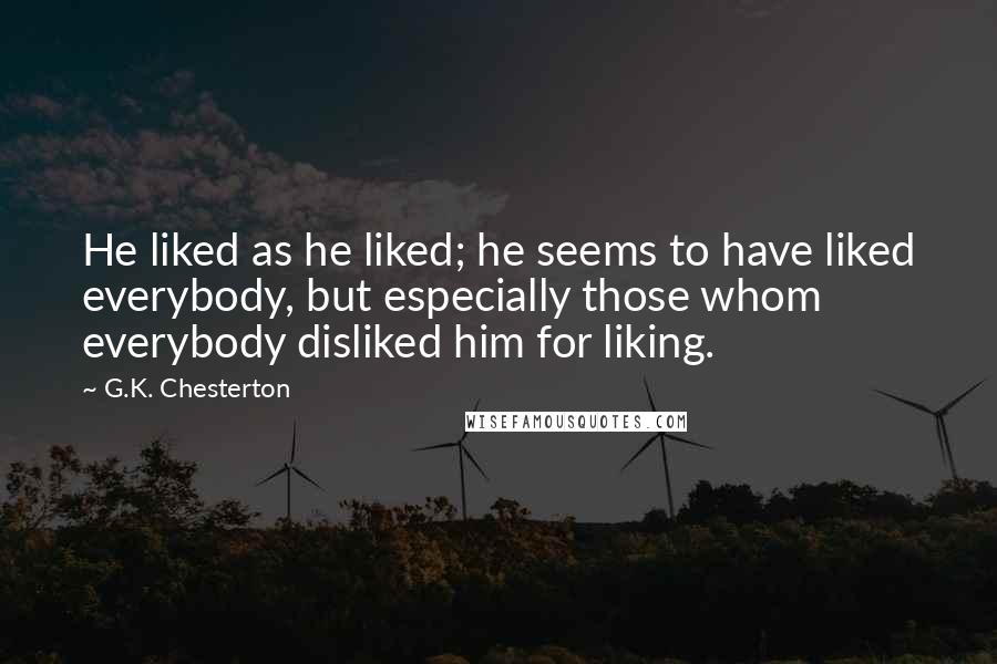 G.K. Chesterton Quotes: He liked as he liked; he seems to have liked everybody, but especially those whom everybody disliked him for liking.