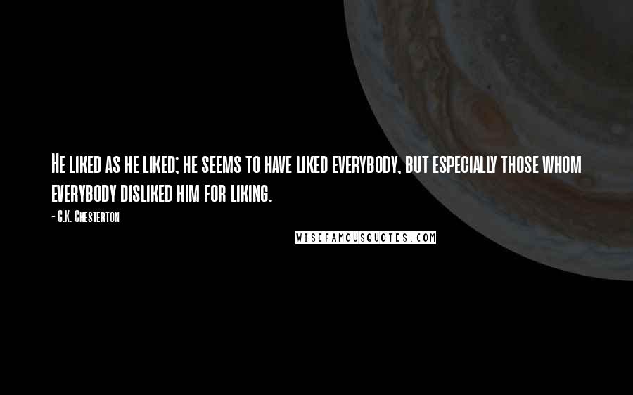 G.K. Chesterton Quotes: He liked as he liked; he seems to have liked everybody, but especially those whom everybody disliked him for liking.